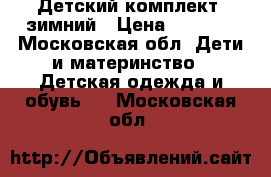 Детский комплект  зимний › Цена ­ 1 500 - Московская обл. Дети и материнство » Детская одежда и обувь   . Московская обл.